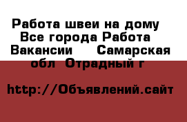 Работа швеи на дому - Все города Работа » Вакансии   . Самарская обл.,Отрадный г.